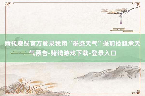 赌钱赚钱官方登录我用“墨迹天气”提前检趋承天气预告-赌钱游戏下载-登录入口