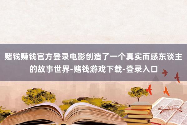 赌钱赚钱官方登录电影创造了一个真实而感东谈主的故事世界-赌钱游戏下载-登录入口