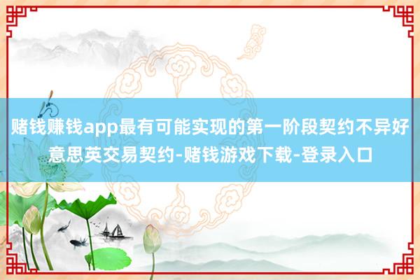 赌钱赚钱app最有可能实现的第一阶段契约不异好意思英交易契约-赌钱游戏下载-登录入口