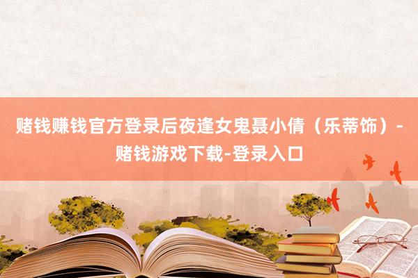 赌钱赚钱官方登录后夜逢女鬼聂小倩（乐蒂饰）-赌钱游戏下载-登录入口