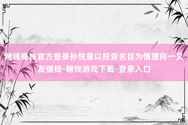 赌钱赚钱官方登录孙悦童以投资名目为情理向一又友借钱-赌钱游戏下载-登录入口