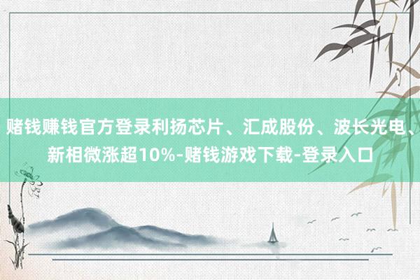 赌钱赚钱官方登录利扬芯片、汇成股份、波长光电、新相微涨超10%-赌钱游戏下载-登录入口
