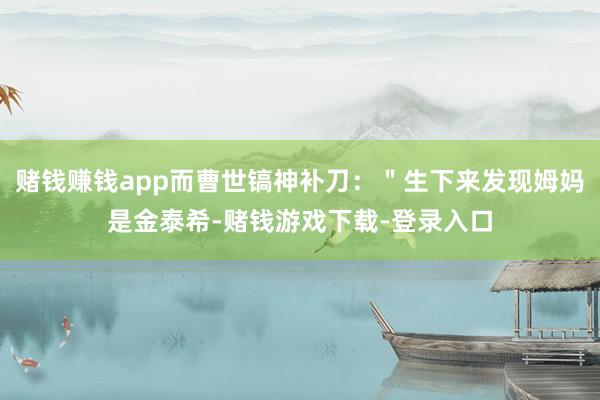 赌钱赚钱app而曹世镐神补刀：＂生下来发现姆妈是金泰希-赌钱游戏下载-登录入口