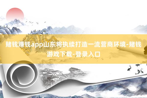 赌钱赚钱app山东将执续打造一流营商环境-赌钱游戏下载-登录入口