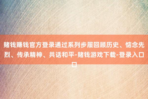 赌钱赚钱官方登录通过系列步履回顾历史、惦念先烈、传承精神、共话和平-赌钱游戏下载-登录入口