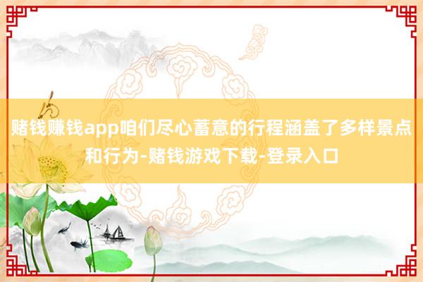 赌钱赚钱app咱们尽心蓄意的行程涵盖了多样景点和行为-赌钱游戏下载-登录入口