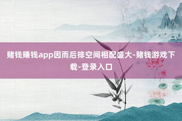 赌钱赚钱app因而后排空间相配盛大-赌钱游戏下载-登录入口