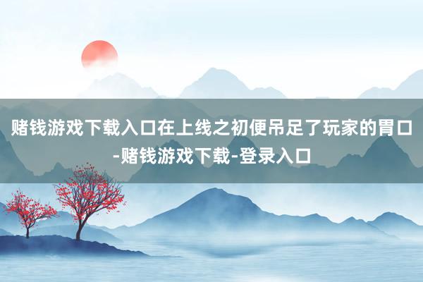 赌钱游戏下载入口在上线之初便吊足了玩家的胃口-赌钱游戏下载-登录入口
