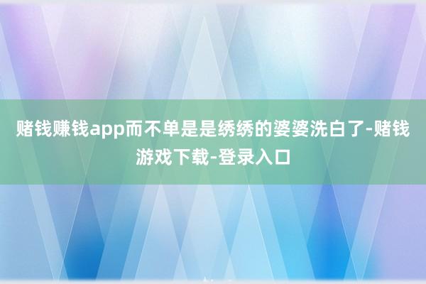 赌钱赚钱app而不单是是绣绣的婆婆洗白了-赌钱游戏下载-登录入口
