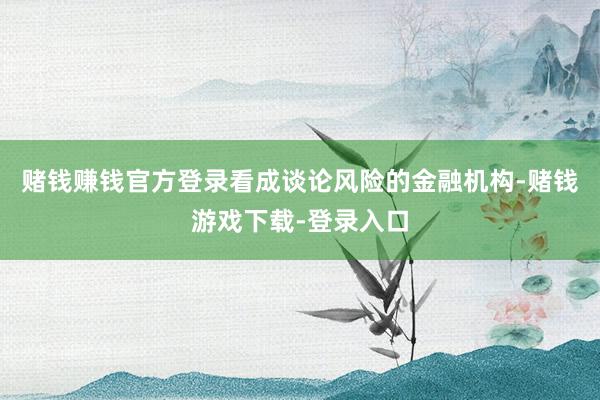 赌钱赚钱官方登录看成谈论风险的金融机构-赌钱游戏下载-登录入口