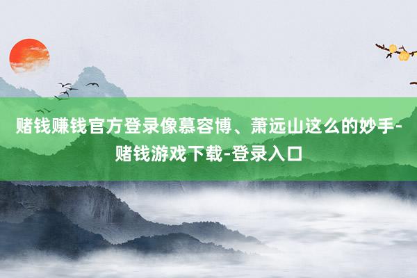 赌钱赚钱官方登录像慕容博、萧远山这么的妙手-赌钱游戏下载-登录入口