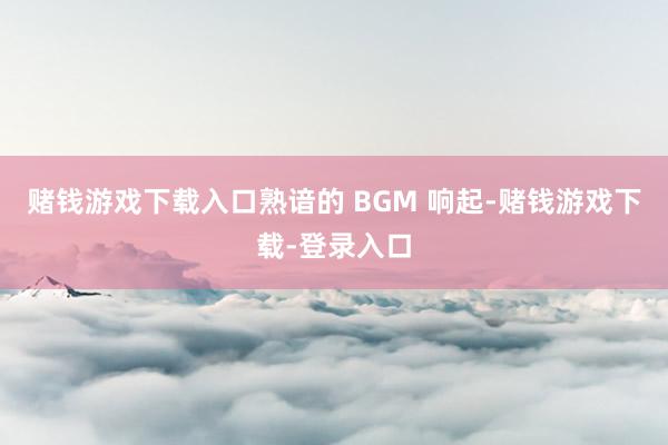 赌钱游戏下载入口熟谙的 BGM 响起-赌钱游戏下载-登录入口