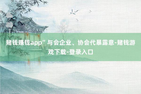 赌钱赚钱app”与会企业、协会代暴露意-赌钱游戏下载-登录入口