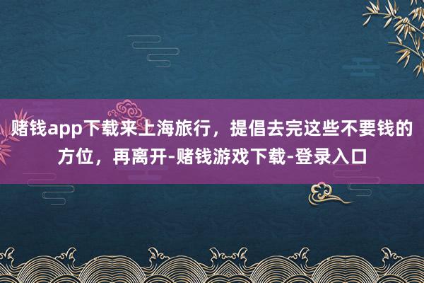 赌钱app下载来上海旅行，提倡去完这些不要钱的方位，再离开-赌钱游戏下载-登录入口