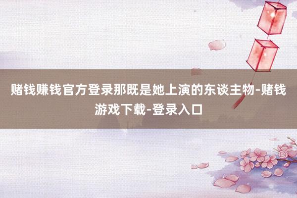 赌钱赚钱官方登录那既是她上演的东谈主物-赌钱游戏下载-登录入口
