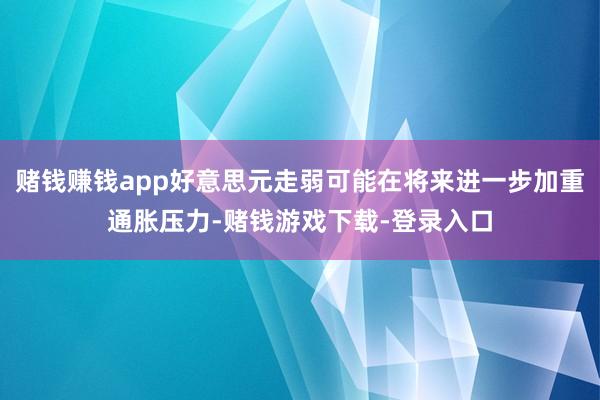 赌钱赚钱app好意思元走弱可能在将来进一步加重通胀压力-赌钱游戏下载-登录入口