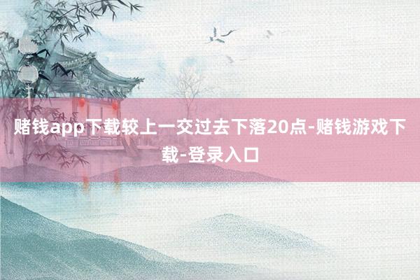 赌钱app下载较上一交过去下落20点-赌钱游戏下载-登录入口