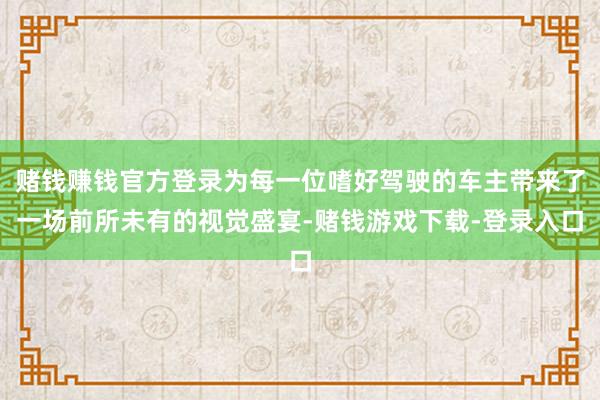 赌钱赚钱官方登录为每一位嗜好驾驶的车主带来了一场前所未有的视觉盛宴-赌钱游戏下载-登录入口