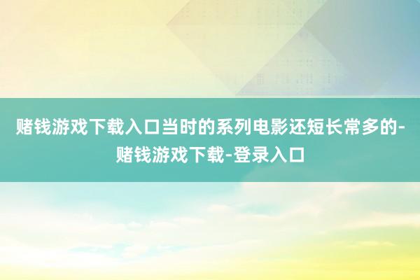 赌钱游戏下载入口当时的系列电影还短长常多的-赌钱游戏下载-登录入口