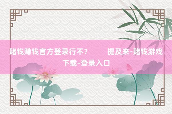 赌钱赚钱官方登录行不？        提及来-赌钱游戏下载-登录入口