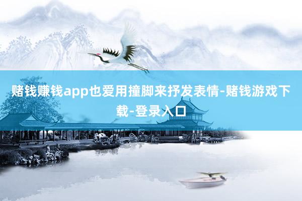 赌钱赚钱app也爱用撞脚来抒发表情-赌钱游戏下载-登录入口
