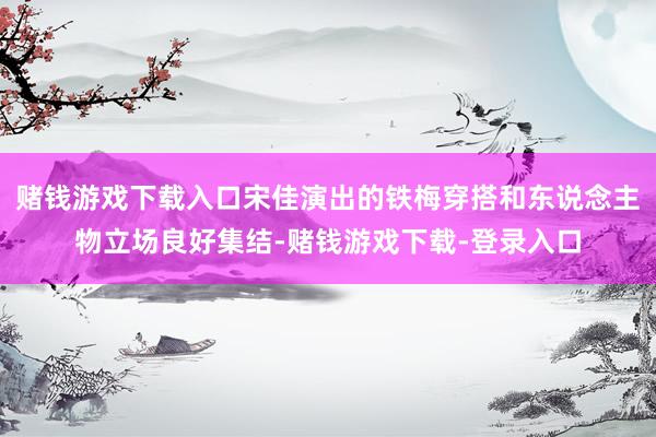 赌钱游戏下载入口宋佳演出的铁梅穿搭和东说念主物立场良好集结-赌钱游戏下载-登录入口
