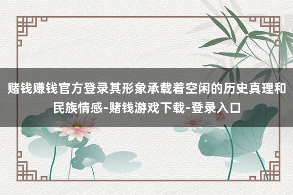 赌钱赚钱官方登录其形象承载着空闲的历史真理和民族情感-赌钱游戏下载-登录入口