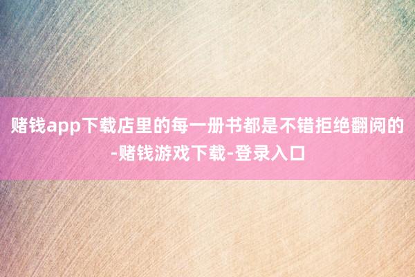 赌钱app下载店里的每一册书都是不错拒绝翻阅的-赌钱游戏下载-登录入口