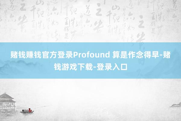 赌钱赚钱官方登录Profound 算是作念得早-赌钱游戏下载-登录入口