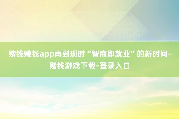 赌钱赚钱app再到现时“智商即就业”的新时间-赌钱游戏下载-登录入口