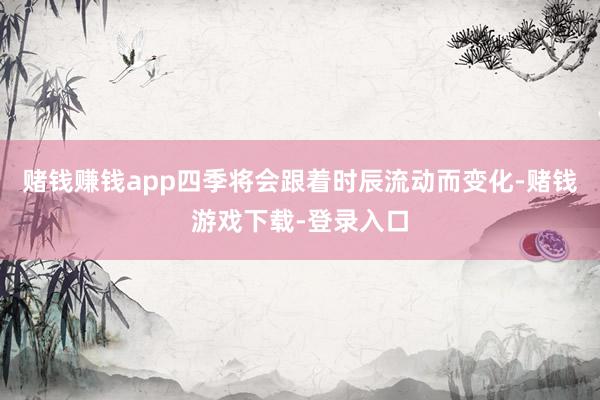 赌钱赚钱app四季将会跟着时辰流动而变化-赌钱游戏下载-登录入口
