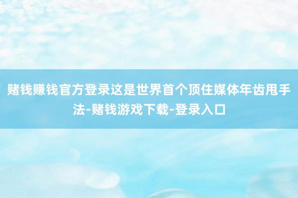 赌钱赚钱官方登录这是世界首个顶住媒体年齿甩手法-赌钱游戏下载-登录入口