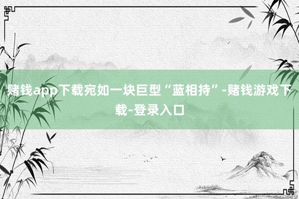 赌钱app下载宛如一块巨型“蓝相持”-赌钱游戏下载-登录入口