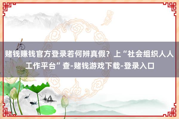 赌钱赚钱官方登录若何辨真假？上“社会组织人人工作平台”查-赌钱游戏下载-登录入口