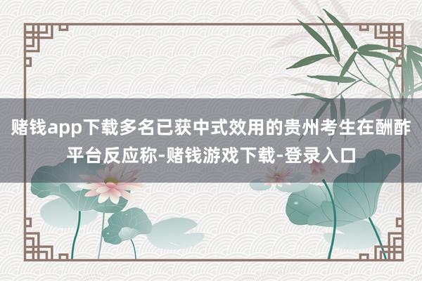 赌钱app下载多名已获中式效用的贵州考生在酬酢平台反应称-赌钱游戏下载-登录入口