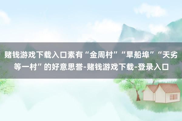 赌钱游戏下载入口素有“金周村”“旱船埠”“天劣等一村”的好意思誉-赌钱游戏下载-登录入口