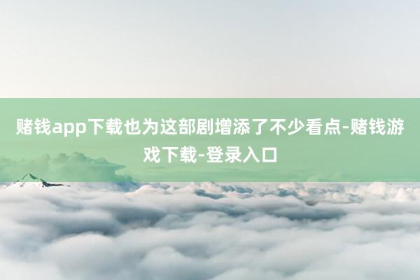 赌钱app下载也为这部剧增添了不少看点-赌钱游戏下载-登录入口