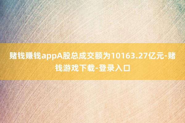 赌钱赚钱appA股总成交额为10163.27亿元-赌钱游戏下载-登录入口