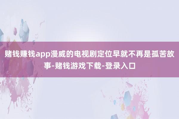 赌钱赚钱app漫威的电视剧定位早就不再是孤苦故事-赌钱游戏下载-登录入口