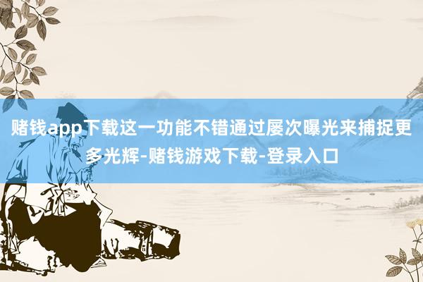 赌钱app下载这一功能不错通过屡次曝光来捕捉更多光辉-赌钱游戏下载-登录入口