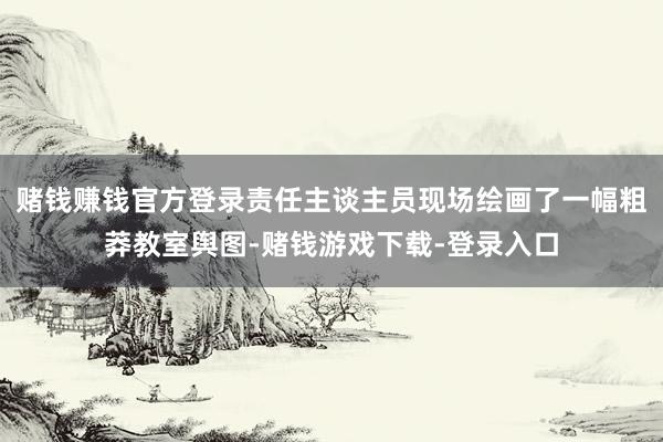 赌钱赚钱官方登录责任主谈主员现场绘画了一幅粗莽教室舆图-赌钱游戏下载-登录入口