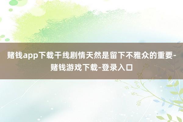 赌钱app下载干线剧情天然是留下不雅众的重要-赌钱游戏下载-登录入口