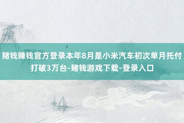 赌钱赚钱官方登录本年8月是小米汽车初次单月托付打破3万台-赌钱游戏下载-登录入口