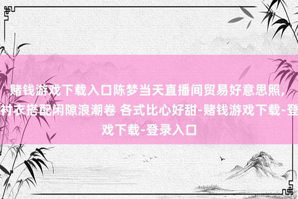 赌钱游戏下载入口陈梦当天直播间贸易好意思照, 穿绿色衬衣搭配闲隙浪潮卷 各式比心好甜-赌钱游戏下载-登录入口