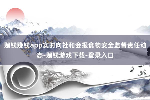 赌钱赚钱app实时向社和会报食物安全监督责任动态-赌钱游戏下载-登录入口