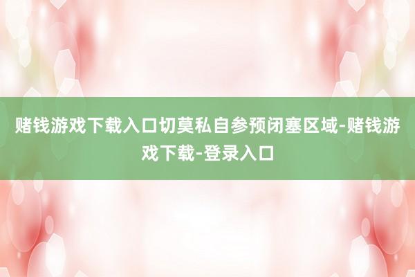 赌钱游戏下载入口切莫私自参预闭塞区域-赌钱游戏下载-登录入口
