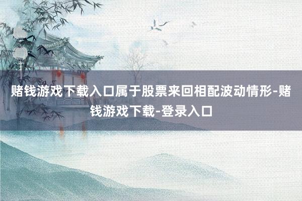 赌钱游戏下载入口属于股票来回相配波动情形-赌钱游戏下载-登录入口