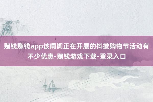 赌钱赚钱app该阛阓正在开展的抖擞购物节活动有不少优惠-赌钱游戏下载-登录入口