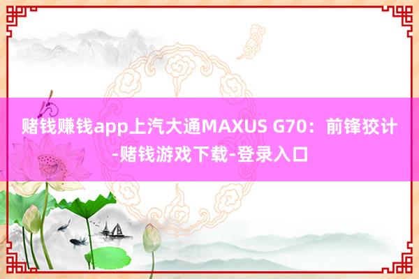 赌钱赚钱app上汽大通MAXUS G70：前锋狡计-赌钱游戏下载-登录入口