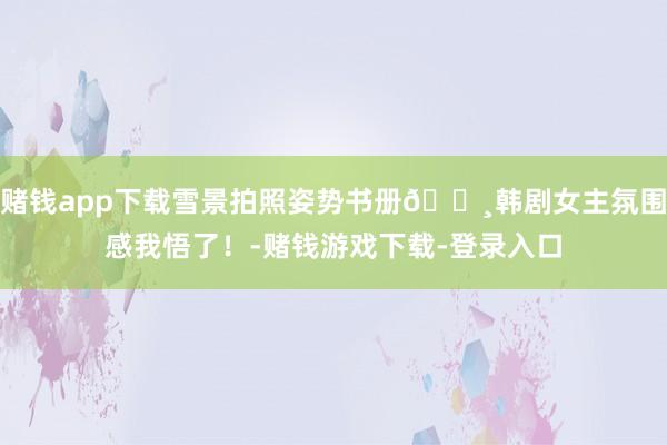 赌钱app下载雪景拍照姿势书册📸韩剧女主氛围感我悟了！-赌钱游戏下载-登录入口